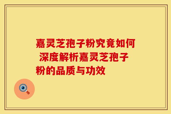 嘉灵芝孢子粉究竟如何 深度解析嘉灵芝孢子粉的品质与功效