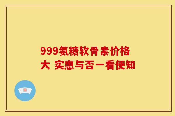 999氨糖软骨素价格大 实惠与否一看便知