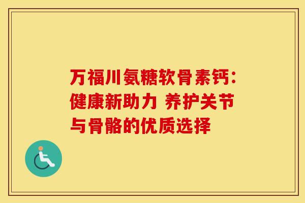 万福川氨糖软骨素钙：健康新助力 养护关节与骨骼的优质选择