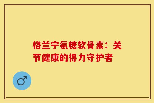格兰宁氨糖软骨素：关节健康的得力守护者