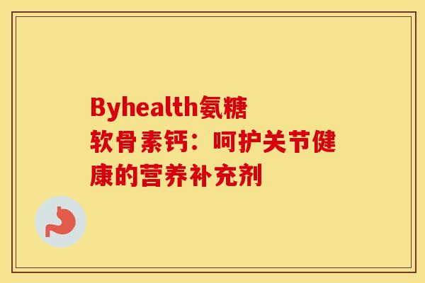 Byhealth氨糖软骨素钙：呵护关节健康的营养补充剂