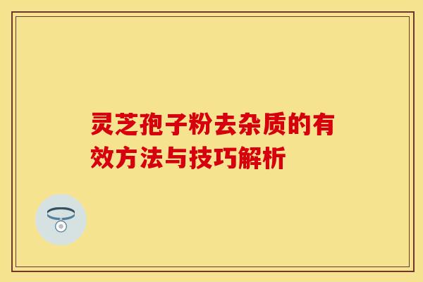 灵芝孢子粉去杂质的有效方法与技巧解析