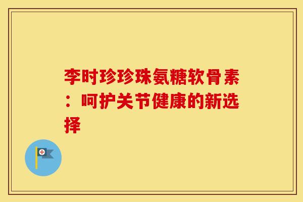 李时珍珍珠氨糖软骨素：呵护关节健康的新选择