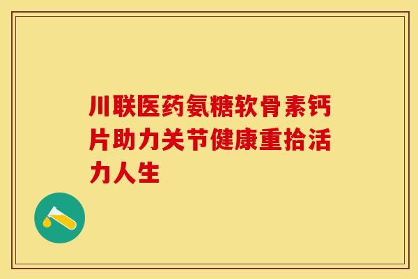 川联医药氨糖软骨素钙片助力关节健康重拾活力人生