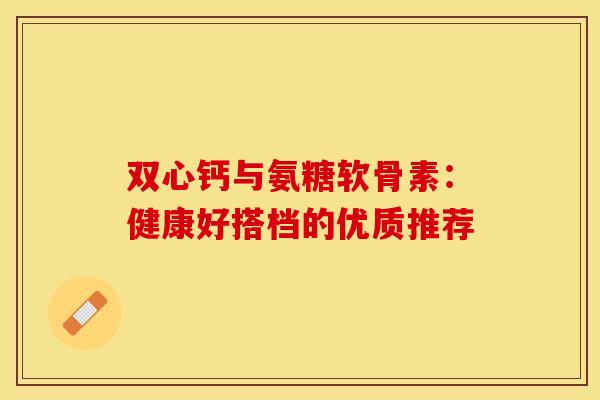 双心钙与氨糖软骨素：健康好搭档的优质推荐