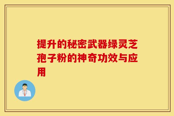 提升的秘密武器绿灵芝孢子粉的神奇功效与应用