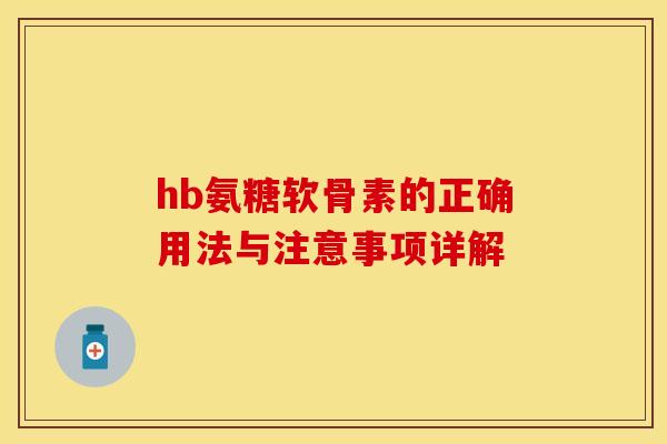 hb氨糖软骨素的正确用法与注意事项详解
