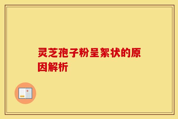 灵芝孢子粉呈絮状的原因解析