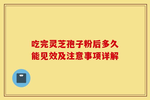 吃完灵芝孢子粉后多久能见效及注意事项详解 吃完灵芝孢子粉后多久能见效及注意事项详解