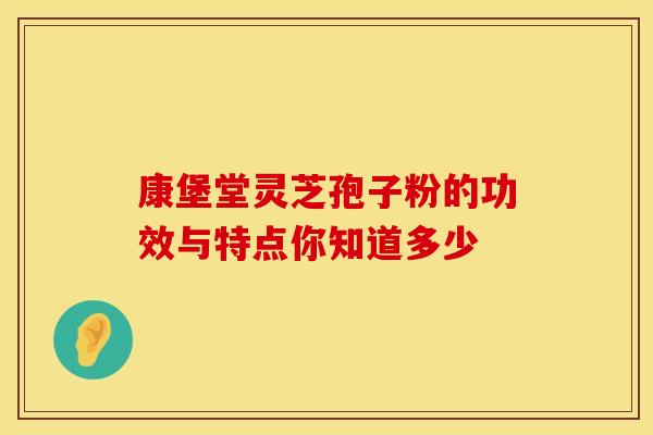 康堡堂灵芝孢子粉的功效与特点你知道多少