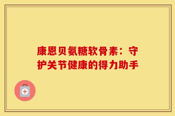 康恩贝氨糖软骨素：守护关节健康的得力助手