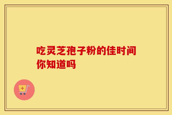 吃灵芝孢子粉的佳时间你知道吗