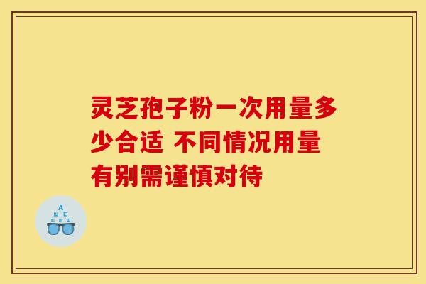 灵芝孢子粉一次用量多少合适 不同情况用量有别需谨慎对待