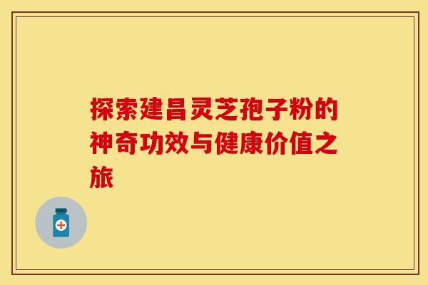 探索建昌灵芝孢子粉的神奇功效与健康价值之旅