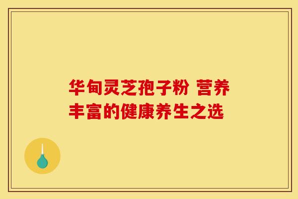 华甸灵芝孢子粉 营养丰富的健康养生之选