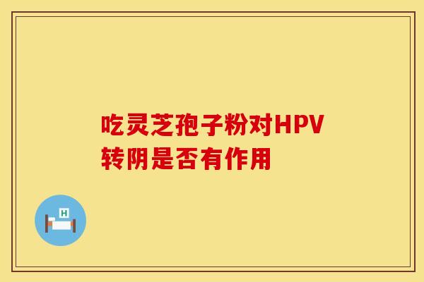 吃灵芝孢子粉对HPV转阴是否有作用
