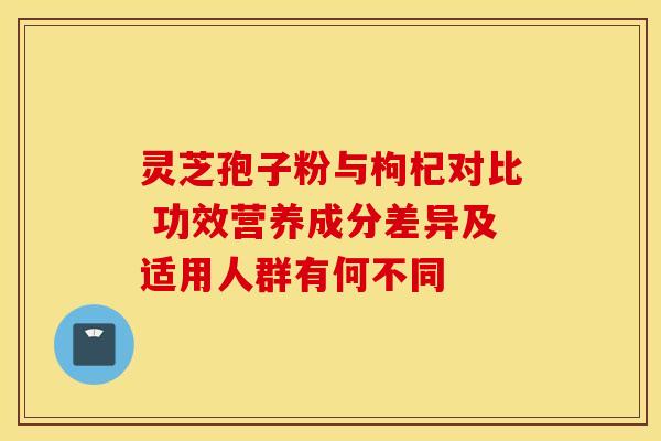 灵芝孢子粉与枸杞对比 功效营养成分差异及适用人群有何不同