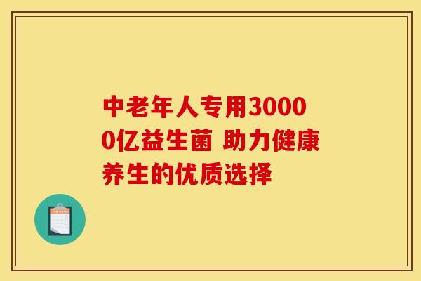 中老年人专用30000亿益生菌 助力健康养生的优质选择