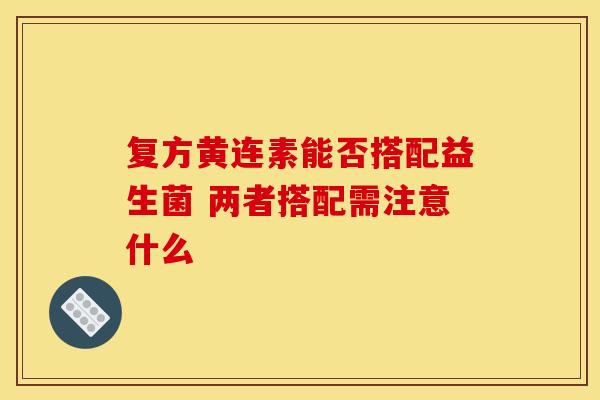 复方黄连素能否搭配益生菌 两者搭配需注意什么 复方黄连素能否搭配益生菌 两者搭配需注意什么