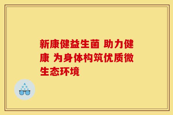 新康健益生菌 助力健康 为身体构筑优质微生态环境 新康健益生菌 助力健康 为身体构筑优质微生态环境