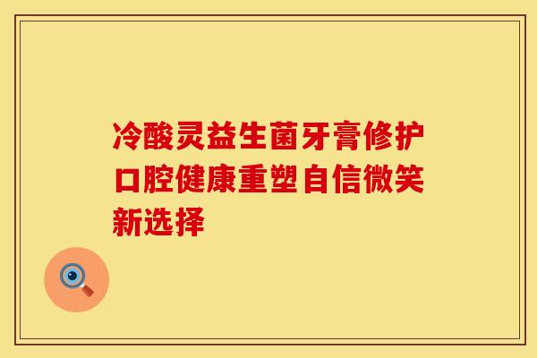 冷酸灵益生菌牙膏修护口腔健康重塑自信微笑新选择
