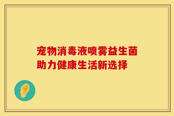 宠物消毒液喷雾益生菌助力健康生活新选择