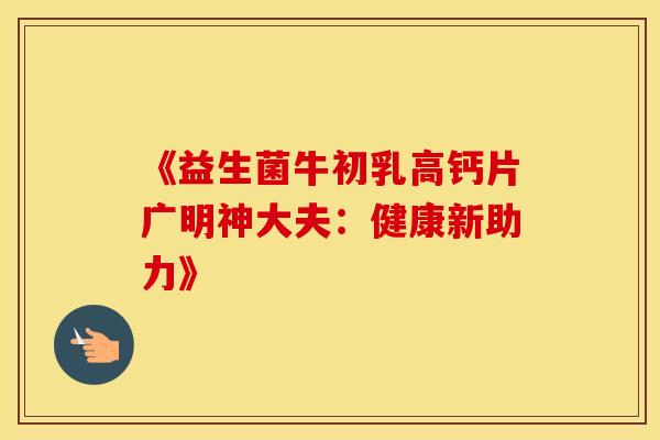 《益生菌牛初乳高钙片广明神大夫：健康新助力》