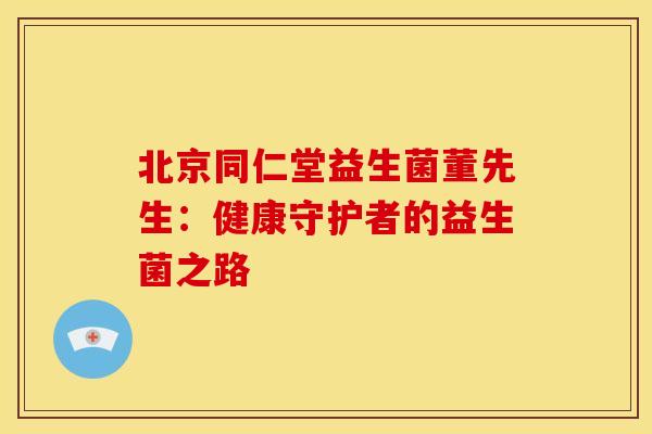 北京同仁堂益生菌董先生:健康守护者的益生菌之路 北京同仁堂益生菌董先生:健康守护者的益生菌之路