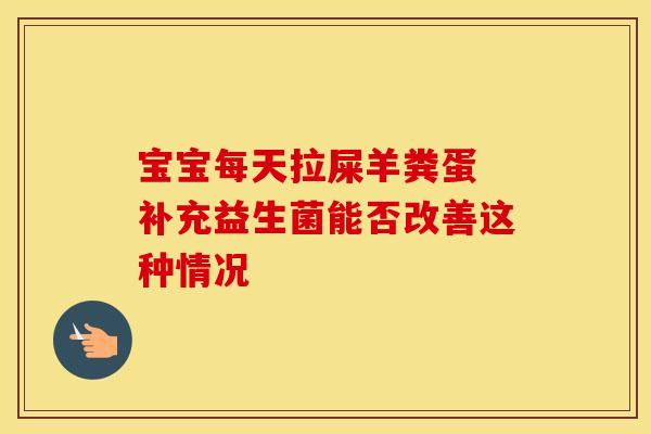 宝宝每天拉屎羊粪蛋 补充益生菌能否改善这种情况