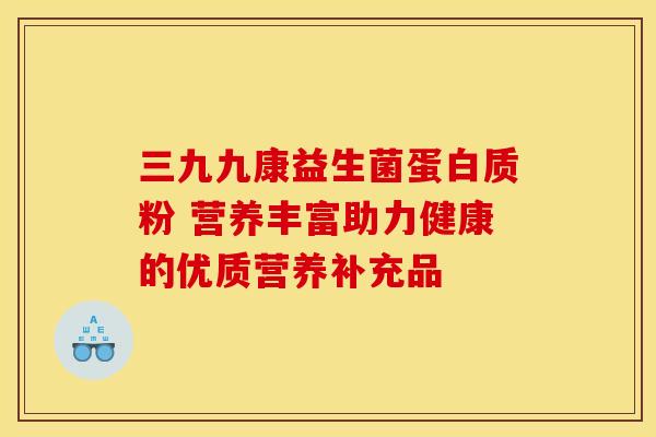 三九九康益生菌蛋白质粉 营养丰富助力健康的优质营养补充品