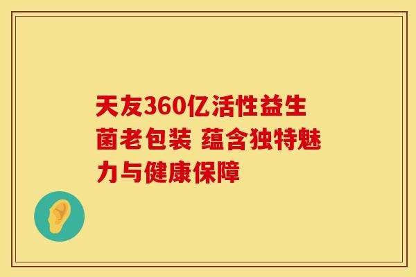天友360亿活性益生菌老包装 蕴含独特魅力与健康保障 天友360亿活性益生菌老包装 蕴含独特魅力与健康保障