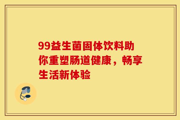 99益生菌固体饮料助你重塑肠道健康，畅享生活新体验