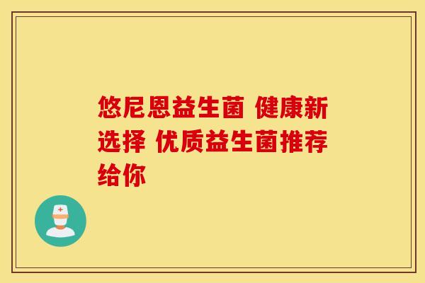 悠尼恩益生菌 健康新选择 优质益生菌推荐给你