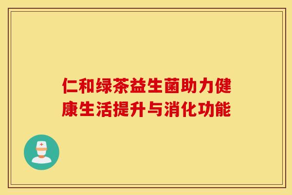 仁和绿茶益生菌助力健康生活提升与消化功能 仁和绿茶益生菌助力健康生活提升与消化功能