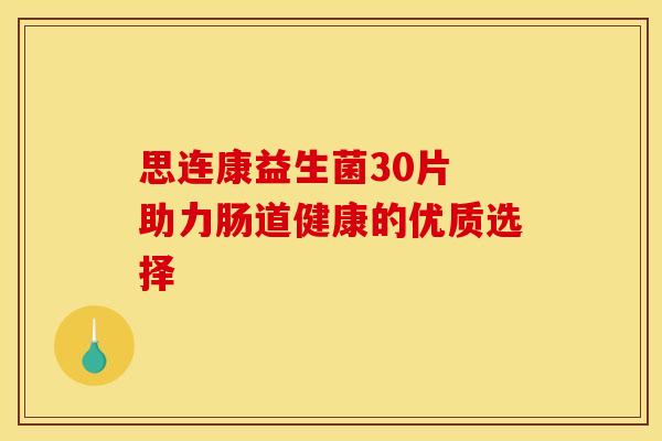思连康益生菌30片 助力肠道健康的优质选择 思连康益生菌30片 助力肠道健康的优质选择