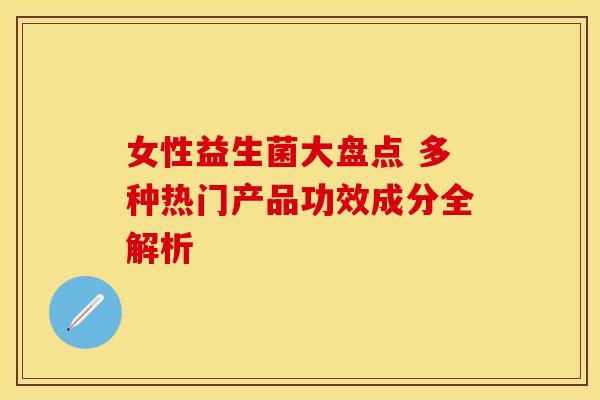 女性益生菌大盘点 多种热门产品功效成分全解析