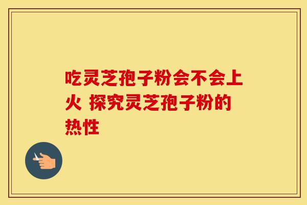 吃灵芝孢子粉会不会上火 探究灵芝孢子粉的热性