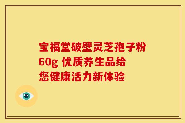 宝福堂破壁灵芝孢子粉60g 优质养生品给您健康活力新体验 宝福堂破壁灵芝孢子粉60g 优质养生品给您健康活力新体验