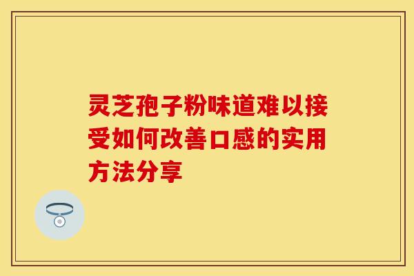灵芝孢子粉味道难以接受如何改善口感的实用方法分享
