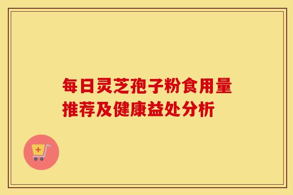 每日灵芝孢子粉食用量推荐及健康益处分析
