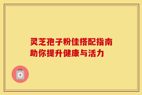 灵芝孢子粉佳搭配指南助你提升健康与活力 灵芝孢子粉佳搭配指南助你提升健康与活力