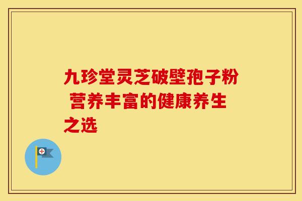 九珍堂灵芝破壁孢子粉 营养丰富的健康养生之选