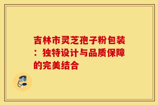 吉林市灵芝孢子粉包装：独特设计与品质保障的完美结合