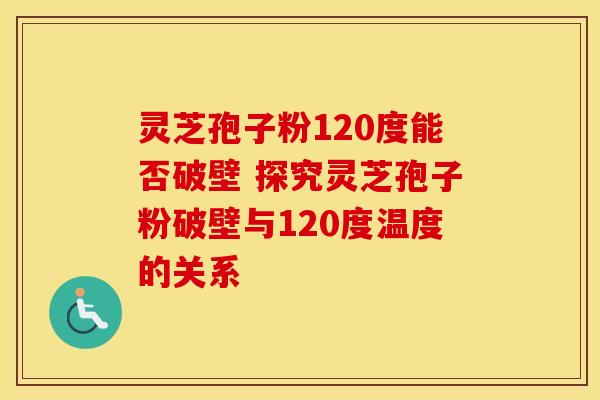 灵芝孢子粉120度能否破壁 探究灵芝孢子粉破壁与120度温度的关系