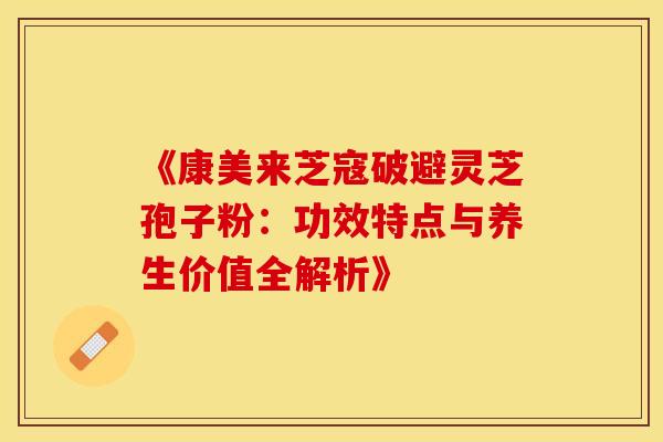 《康美来芝寇破避灵芝孢子粉：功效特点与养生价值全解析》