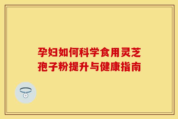孕妇如何科学食用灵芝孢子粉提升与健康指南