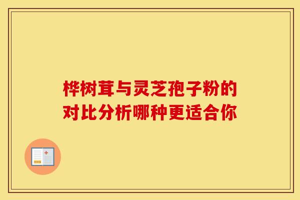 桦树茸与灵芝孢子粉的对比分析哪种更适合你