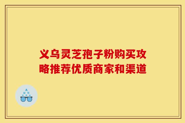 义乌灵芝孢子粉购买攻略推荐优质商家和渠道