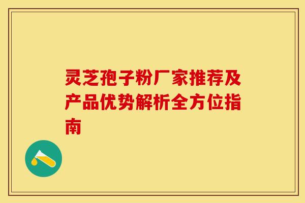 灵芝孢子粉厂家推荐及产品优势解析全方位指南