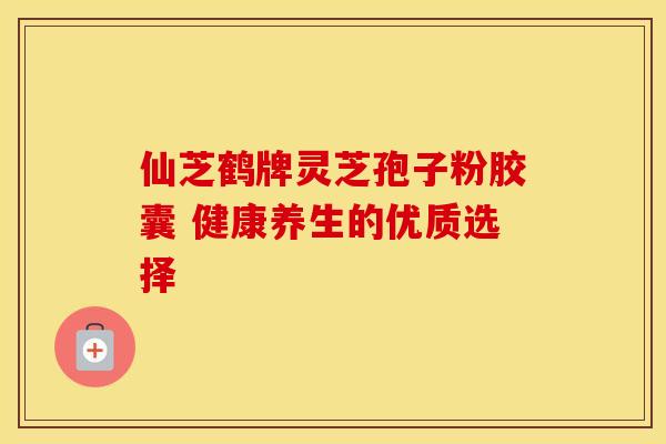 仙芝鹤牌灵芝孢子粉胶囊 健康养生的优质选择
